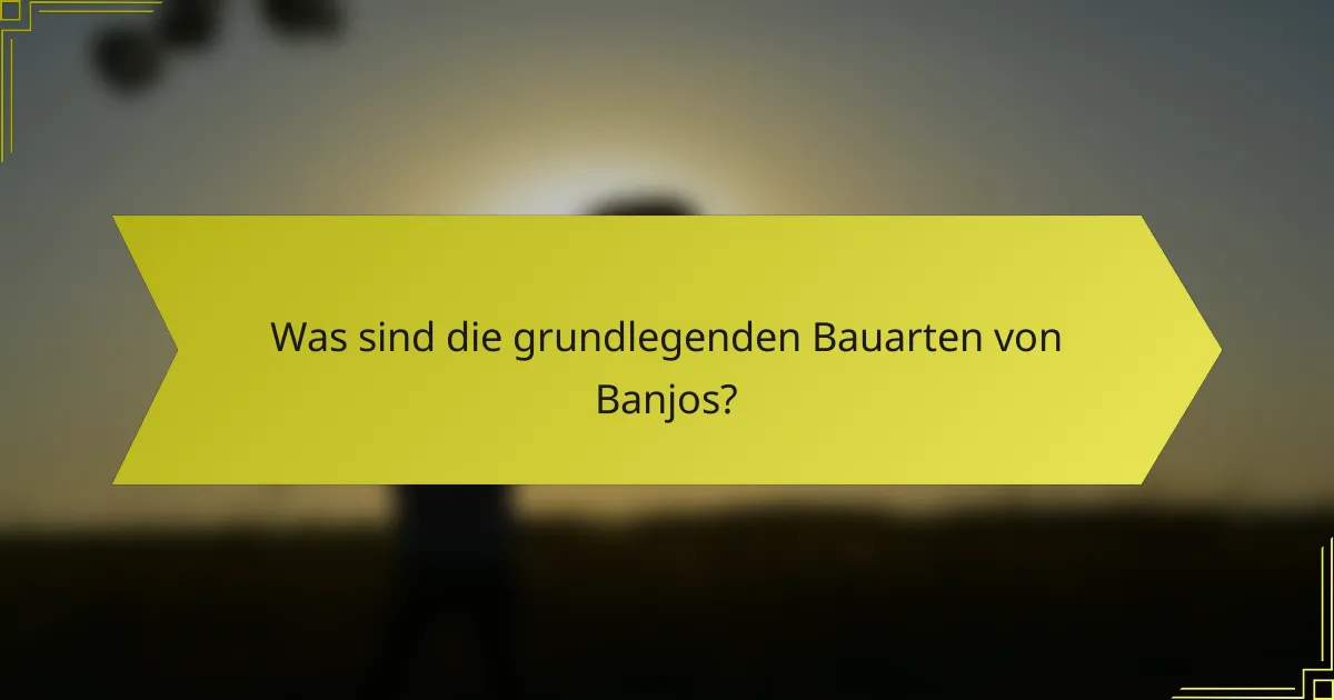 Was sind die grundlegenden Bauarten von Banjos?