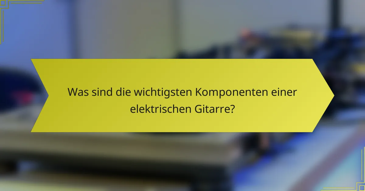 Was sind die wichtigsten Komponenten einer elektrischen Gitarre?