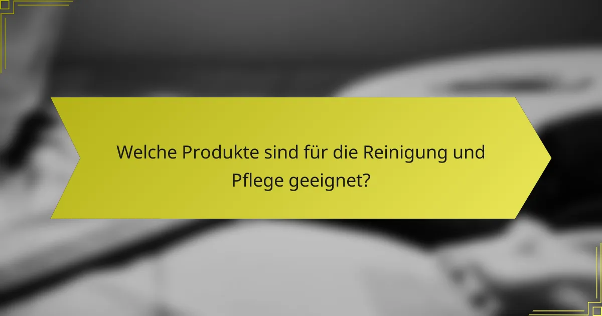 Welche Produkte sind für die Reinigung und Pflege geeignet?